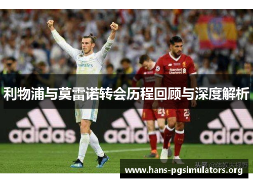 利物浦与莫雷诺转会历程回顾与深度解析