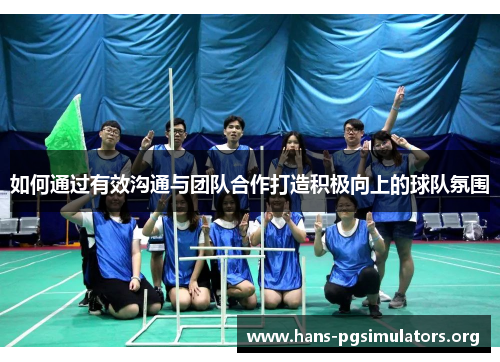如何通过有效沟通与团队合作打造积极向上的球队氛围 如何通过有效沟通与团队合作打造积极向上的球队氛围