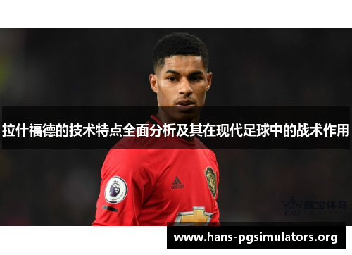 拉什福德的技术特点全面分析及其在现代足球中的战术作用 拉什福德的技术特点全面分析及其在现代足球中的战术作用