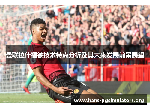 曼联拉什福德技术特点分析及其未来发展前景展望 曼联拉什福德技术特点分析及其未来发展前景展望