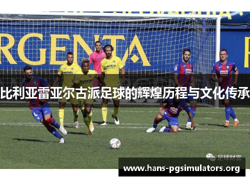 比利亚雷亚尔古派足球的辉煌历程与文化传承 比利亚雷亚尔古派足球的辉煌历程与文化传承