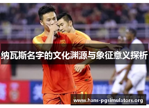 纳瓦斯名字的文化渊源与象征意义探析 纳瓦斯名字的文化渊源与象征意义探析
