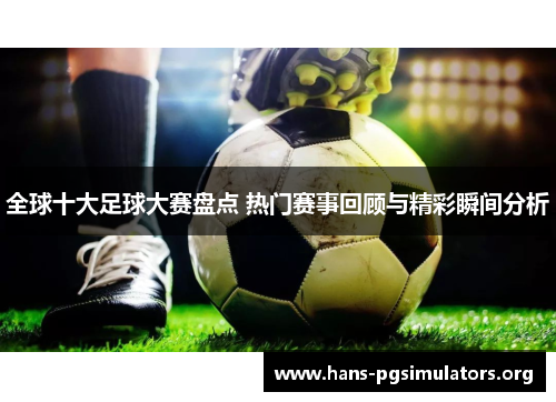 全球十大足球大赛盘点 热门赛事回顾与精彩瞬间分析 全球十大足球大赛盘点 热门赛事回顾与精彩瞬间分析