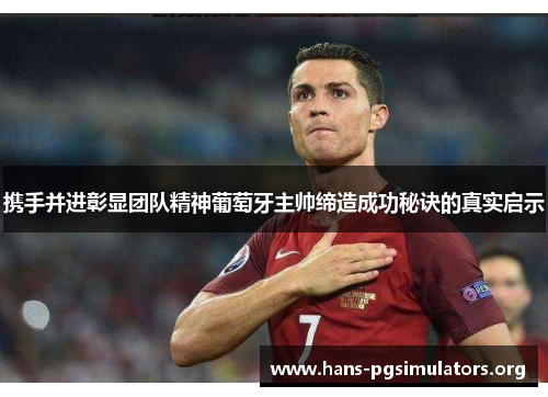 携手并进彰显团队精神葡萄牙主帅缔造成功秘诀的真实启示 携手并进彰显团队精神葡萄牙主帅缔造成功秘诀的真实启示