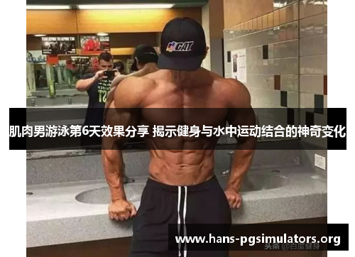 肌肉男游泳第6天效果分享 揭示健身与水中运动结合的神奇变化 肌肉男游泳第6天效果分享 揭示健身与水中运动结合的神奇变化