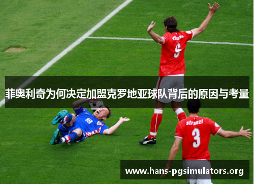 菲奥利奇为何决定加盟克罗地亚球队背后的原因与考量 菲奥利奇为何决定加盟克罗地亚球队背后的原因与考量