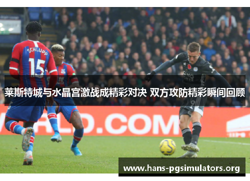 莱斯特城与水晶宫激战成精彩对决 双方攻防精彩瞬间回顾 莱斯特城与水晶宫激战成精彩对决 双方攻防精彩瞬间回顾