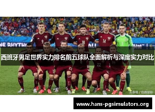 西班牙男足世界实力排名前五球队全面解析与深度实力对比 西班牙男足世界实力排名前五球队全面解析与深度实力对比
