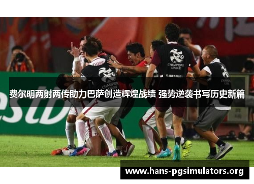 费尔明两射两传助力巴萨创造辉煌战绩 强势逆袭书写历史新篇 费尔明两射两传助力巴萨创造辉煌战绩 强势逆袭书写历史新篇