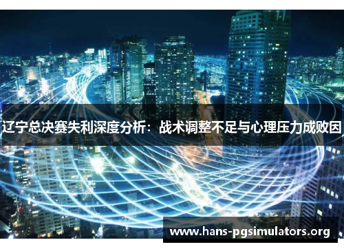 辽宁总决赛失利深度分析:战术调整不足与心理压力成败因 辽宁总决赛失利深度分析:战术调整不足与心理压力成败因