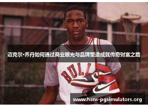 迈克尔·乔丹如何通过商业眼光与品牌塑造成就传奇财富之路