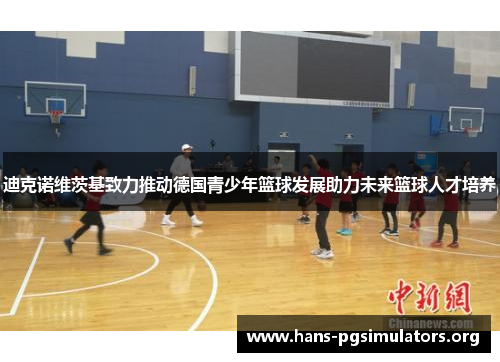 迪克诺维茨基致力推动德国青少年篮球发展助力未来篮球人才培养 迪克诺维茨基致力推动德国青少年篮球发展助力未来篮球人才培养