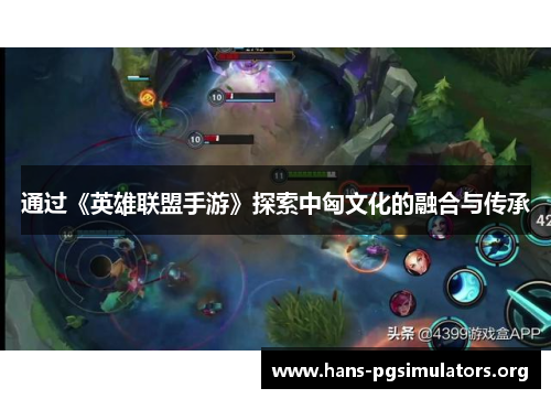 通过《英雄联盟手游》探索中匈文化的融合与传承 通过《英雄联盟手游》探索中匈文化的融合与传承