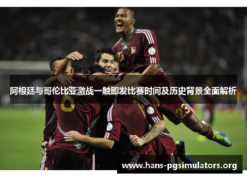 阿根廷与哥伦比亚激战一触即发比赛时间及历史背景全面解析