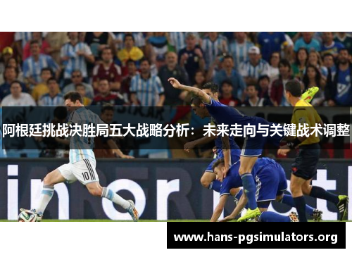阿根廷挑战决胜局五大战略分析:未来走向与关键战术调整 阿根廷挑战决胜局五大战略分析:未来走向与关键战术调整