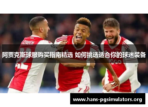 阿贾克斯球服购买指南精选 如何挑选适合你的球迷装备 阿贾克斯球服购买指南精选 如何挑选适合你的球迷装备