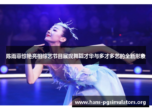 陈雨菲惊艳亮相综艺节目展现舞蹈才华与多才多艺的全新形象 陈雨菲惊艳亮相综艺节目展现舞蹈才华与多才多艺的全新形象