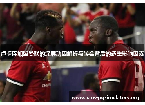 卢卡库加盟曼联的深层动因解析与转会背后的多重影响因素