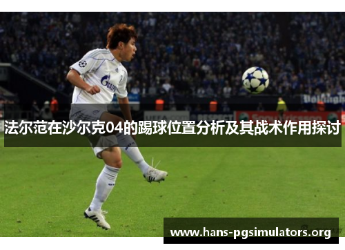 法尔范在沙尔克04的踢球位置分析及其战术作用探讨 法尔范在沙尔克04的踢球位置分析及其战术作用探讨