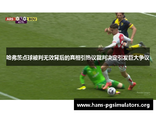 哈弗茨点球被判无效背后的真相引热议裁判决定引发巨大争议 哈弗茨点球被判无效背后的真相引热议裁判决定引发巨大争议
