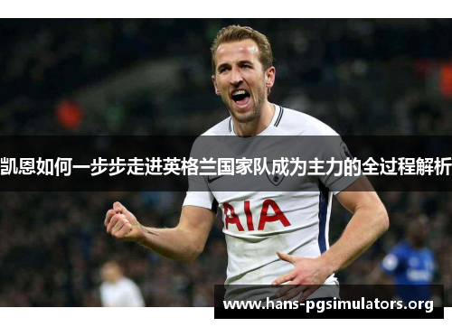 凯恩如何一步步走进英格兰国家队成为主力的全过程解析 凯恩如何一步步走进英格兰国家队成为主力的全过程解析