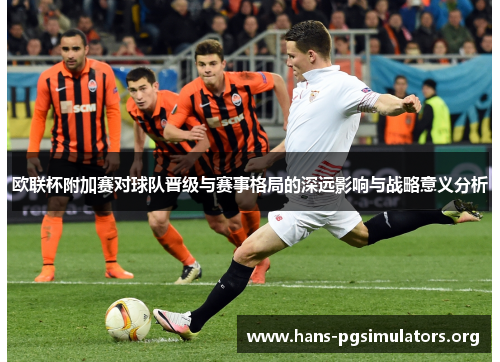 欧联杯附加赛对球队晋级与赛事格局的深远影响与战略意义分析 欧联杯附加赛对球队晋级与赛事格局的深远影响与战略意义分析
