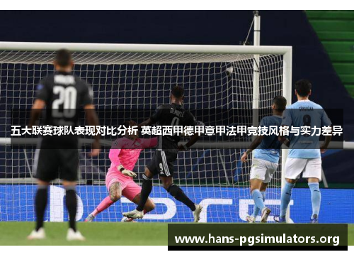 五大联赛球队表现对比分析 英超西甲德甲意甲法甲竞技风格与实力差异 五大联赛球队表现对比分析 英超西甲德甲意甲法甲竞技风格与实力差异