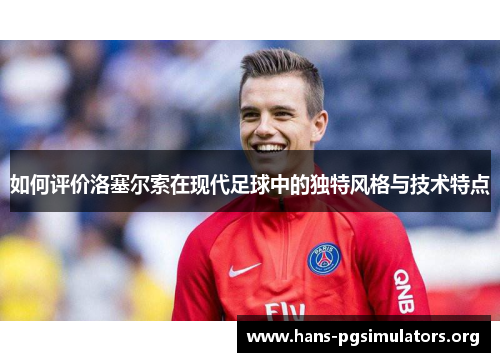 如何评价洛塞尔索在现代足球中的独特风格与技术特点 如何评价洛塞尔索在现代足球中的独特风格与技术特点