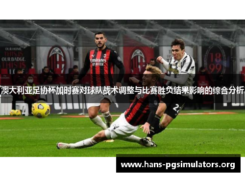 澳大利亚足协杯加时赛对球队战术调整与比赛胜负结果影响的综合分析