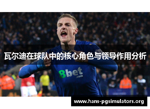 瓦尔迪在球队中的核心角色与领导作用分析