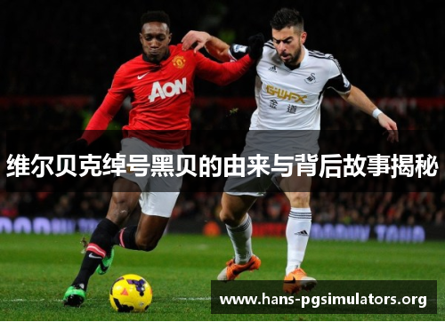 维尔贝克绰号黑贝的由来与背后故事揭秘 维尔贝克绰号黑贝的由来与背后故事揭秘